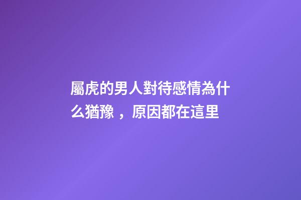 屬虎的男人對待感情為什么猶豫，原因都在這里